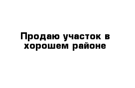 Продаю участок в хорошем районе